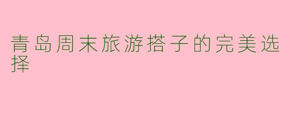 青岛周末旅游搭子的完美选择