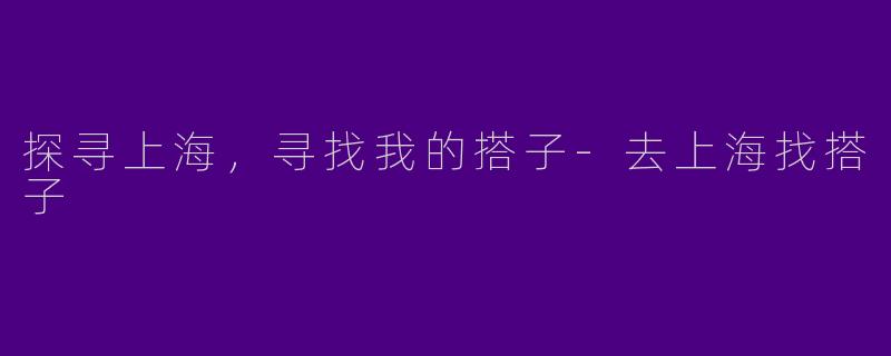 探寻上海，寻找我的搭子-去上海找搭子
