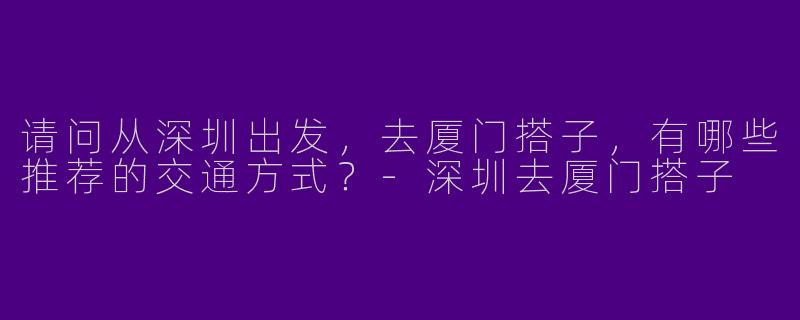 请问从深圳出发，去厦门搭子，有哪些推荐的交通方式？