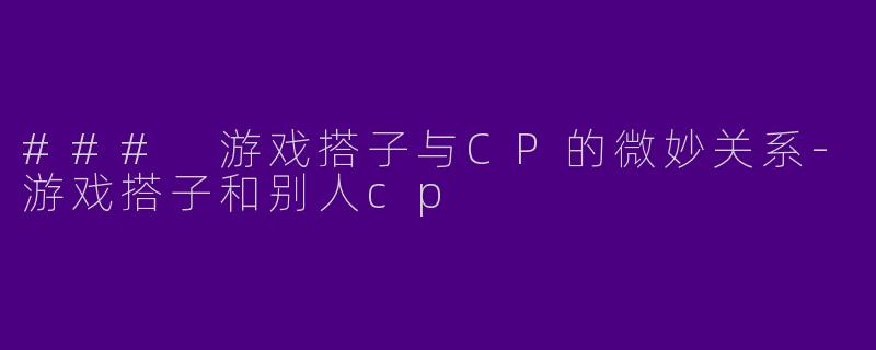### 游戏搭子与CP的微妙关系-游戏搭子和别人cp