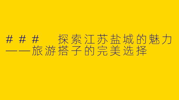 ### 探索江苏盐城的魅力——旅游搭子的完美选择