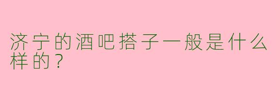 济宁的酒吧搭子一般是什么样的？