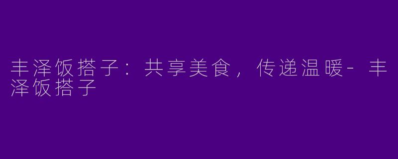 丰泽饭搭子：共享美食，传递温暖-丰泽饭搭子
