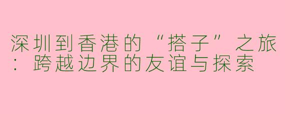深圳到香港的“搭子”之旅：跨越边界的友谊与探索
