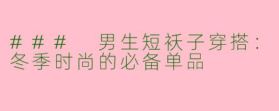### 男生短袄子穿搭：冬季时尚的必备单品
