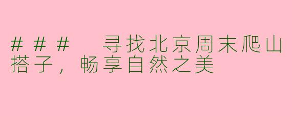 ### 寻找北京周末爬山搭子，畅享自然之美