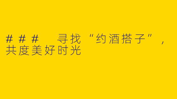 ### 寻找“约酒搭子”,共度美好时光