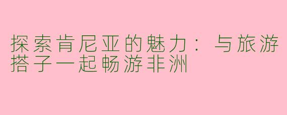 探索肯尼亚的魅力：与旅游搭子一起畅游非洲
