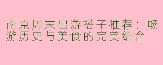 南京周末出游搭子推荐:畅游历史与美食的完美结合