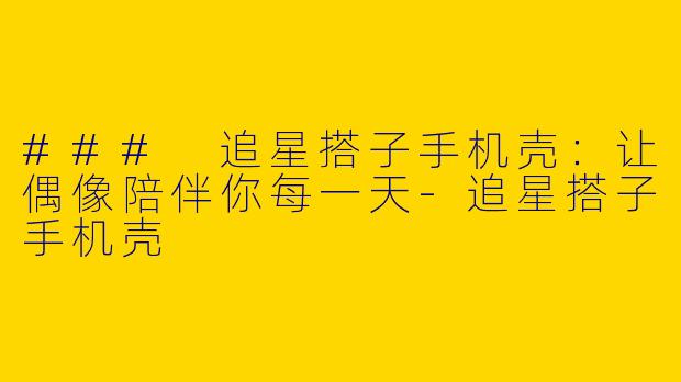 ### 追星搭子手机壳:让偶像陪伴你每一天