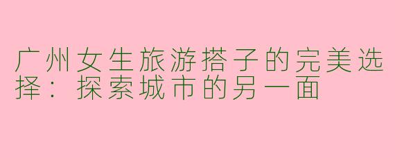 广州女生旅游搭子的完美选择:探索城市的另一面