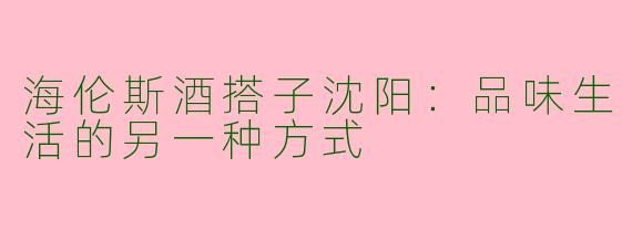 海伦斯酒搭子沈阳：品味生活的另一种方式