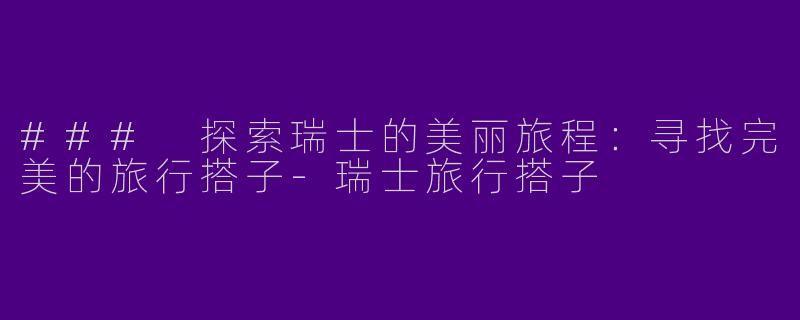 ### 探索瑞士的美丽旅程：寻找完美的旅行搭子-瑞士旅行搭子