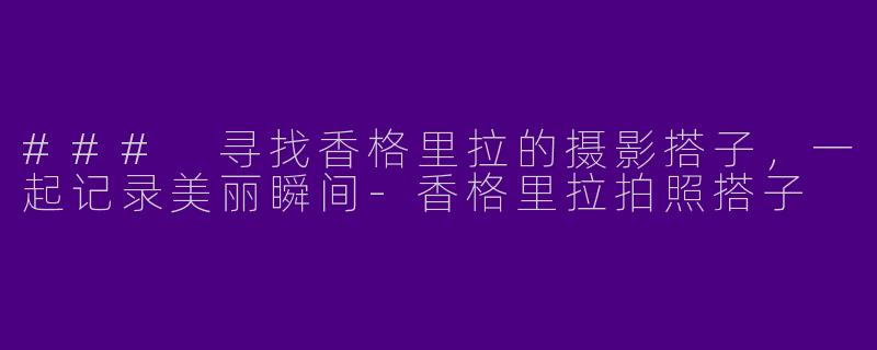 ### 寻找香格里拉的摄影搭子，一起记录美丽瞬间