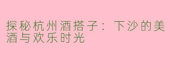 探秘杭州酒搭子:下沙的美酒与欢乐时光
