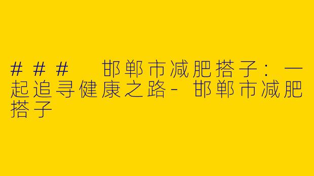 ### 邯郸市减肥搭子：一起追寻健康之路-邯郸市减肥搭子