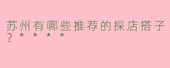 苏州有哪些推荐的探店搭子？****