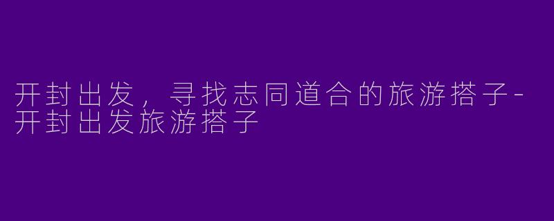 开封出发，寻找志同道合的旅游搭子-开封出发旅游搭子