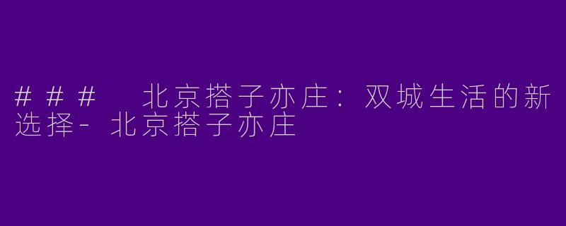 ### 北京搭子亦庄：双城生活的新选择-北京搭子亦庄