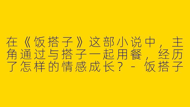 在《饭搭子》这部小说中，主角通过与搭子一起用餐，经历了怎样的情感成长？