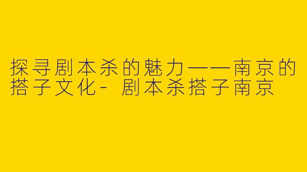 探寻剧本杀的魅力——南京的搭子文化-剧本杀搭子南京