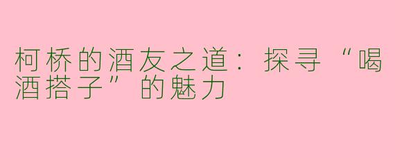 柯桥的酒友之道：探寻“喝酒搭子”的魅力