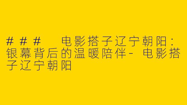 ### 电影搭子辽宁朝阳：银幕背后的温暖陪伴-电影搭子辽宁朝阳