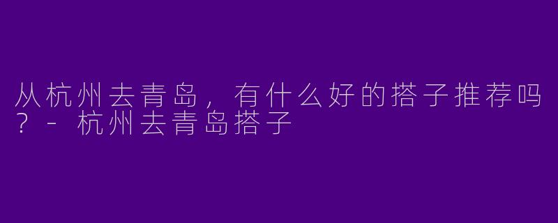 从杭州去青岛,有什么好的搭子推荐吗?