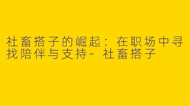社畜搭子的崛起：在职场中寻找陪伴与支持-社畜搭子