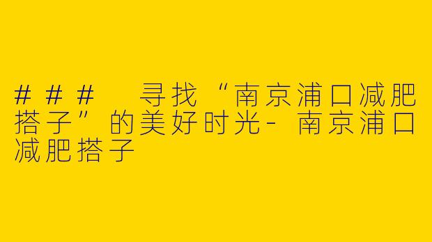 ### 寻找“南京浦口减肥搭子”的美好时光-南京浦口减肥搭子