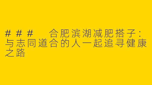 ### 合肥滨湖减肥搭子：与志同道合的人一起追寻健康之路