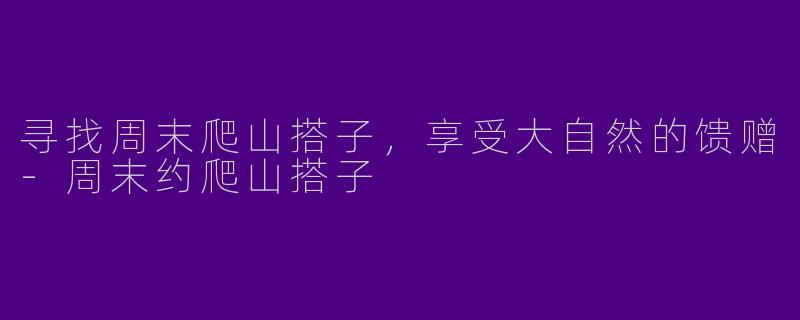 寻找周末爬山搭子,享受大自然的馈赠