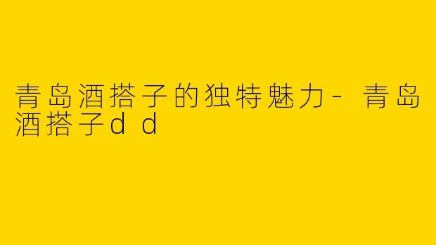青岛酒搭子的独特魅力-青岛酒搭子dd