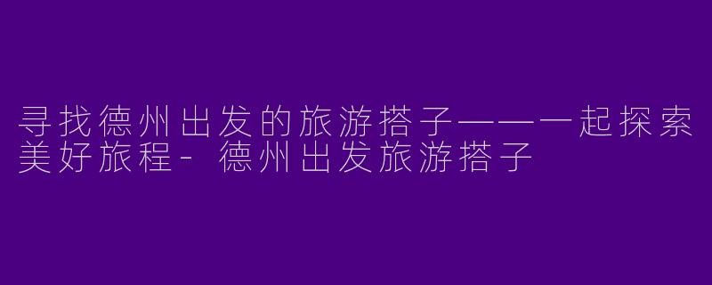 寻找德州出发的旅游搭子——一起探索美好旅程-德州出发旅游搭子