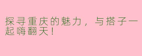 探寻重庆的魅力,与搭子一起嗨翻天!