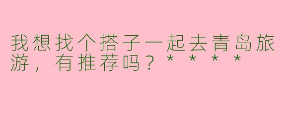 我想找个搭子一起去青岛旅游,有推荐吗?****