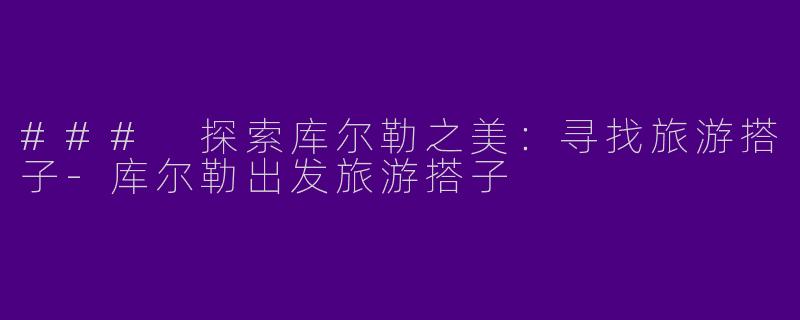 ### 探索库尔勒之美：寻找旅游搭子