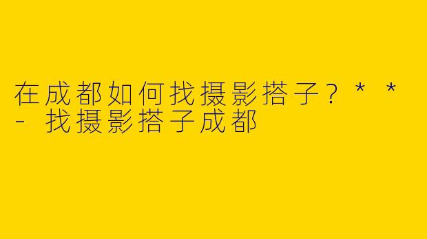 在成都如何找摄影搭子？**-找摄影搭子成都