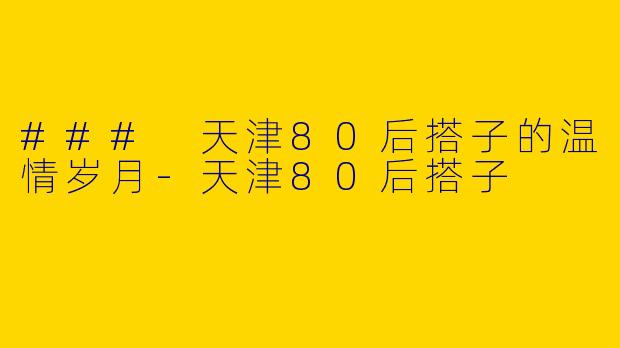 ### 天津80后搭子的温情岁月-天津80后搭子