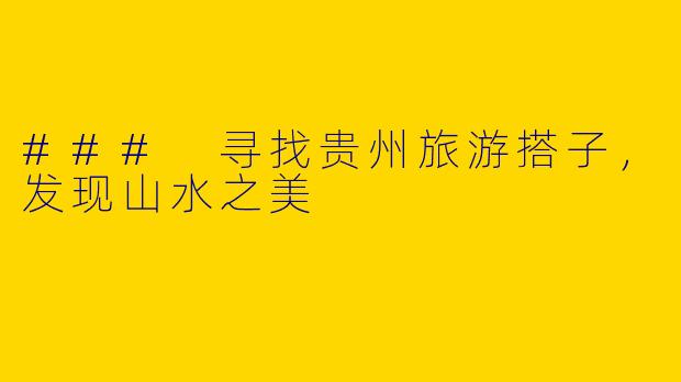### 寻找贵州旅游搭子,发现山水之美