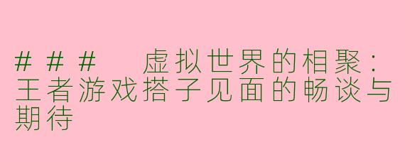 ### 虚拟世界的相聚：王者游戏搭子见面的畅谈与期待