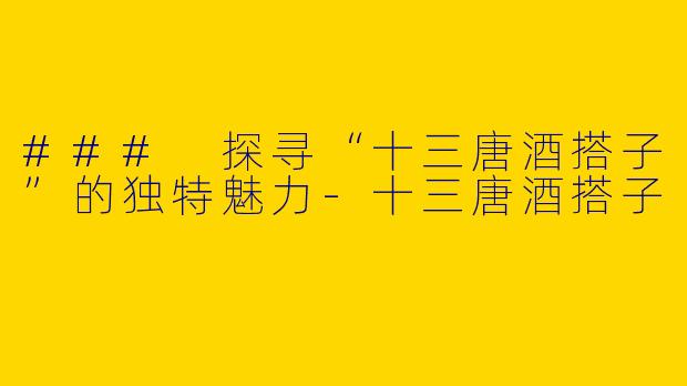 ### 探寻“十三唐酒搭子”的独特魅力-十三唐酒搭子