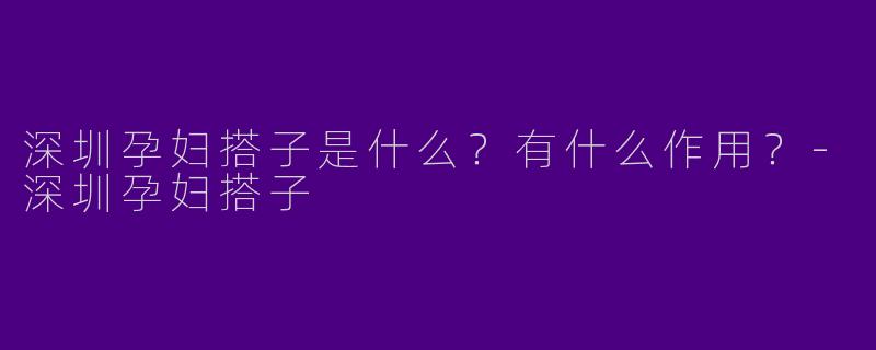 深圳孕妇搭子是什么？有什么作用？