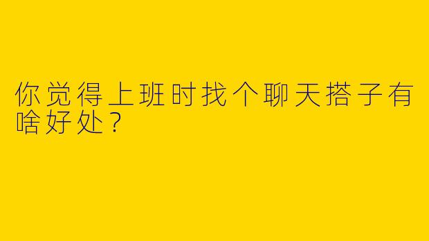 你觉得上班时找个聊天搭子有啥好处？