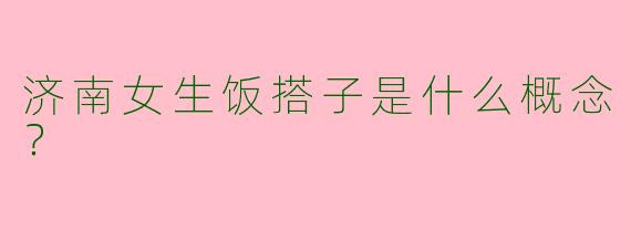 济南女生饭搭子是什么概念？