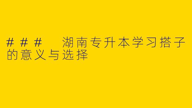 ### 湖南专升本学习搭子的意义与选择
