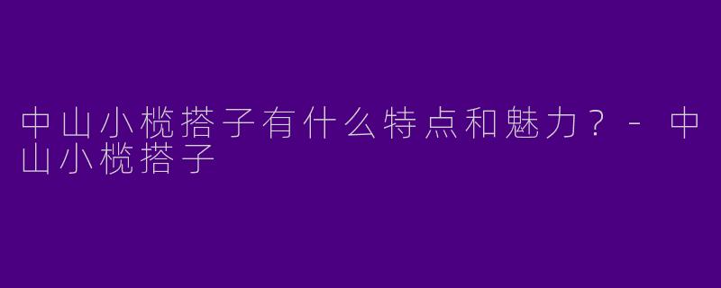 中山小榄搭子有什么特点和魅力?