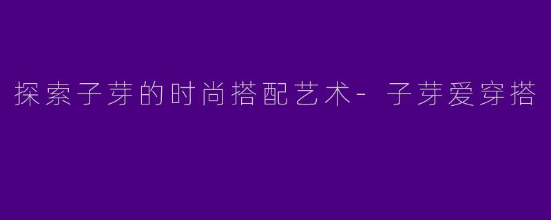 探索子芽的时尚搭配艺术-子芽爱穿搭