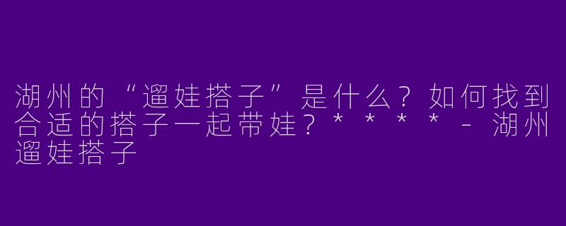 湖州的“遛娃搭子”是什么?如何找到合适的搭子一起带娃?****