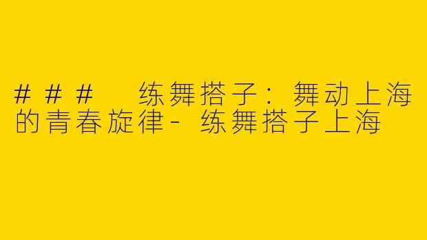 ### 练舞搭子：舞动上海的青春旋律-练舞搭子上海
